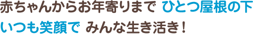 赤ちゃんからお年寄りまでひとつ屋根の下いつも笑顔でみんな生き活き！